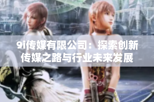 9i传媒有限公司：探索创新传媒之路与行业未来发展