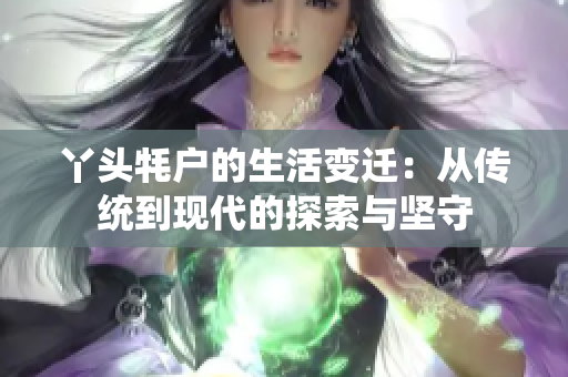 丫头牦户的生活变迁：从传统到现代的探索与坚守