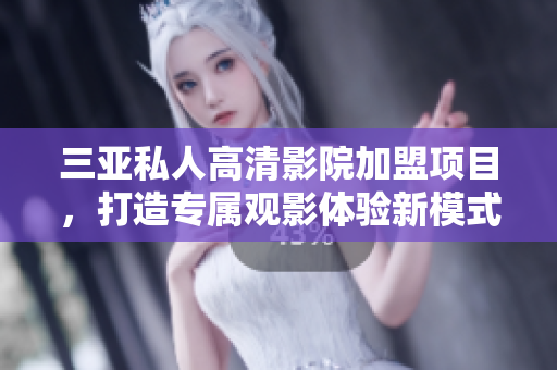 三亚私人高清影院加盟项目，打造专属观影体验新模式