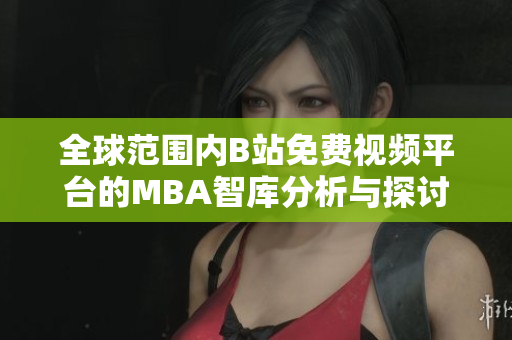 全球范围内B站免费视频平台的MBA智库分析与探讨