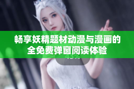 畅享妖精题材动漫与漫画的全免费弹窗阅读体验