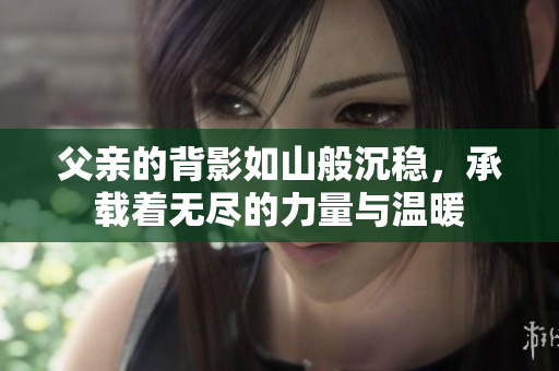 父亲的背影如山般沉稳，承载着无尽的力量与温暖