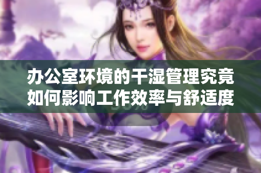 办公室环境的干湿管理究竟如何影响工作效率与舒适度
