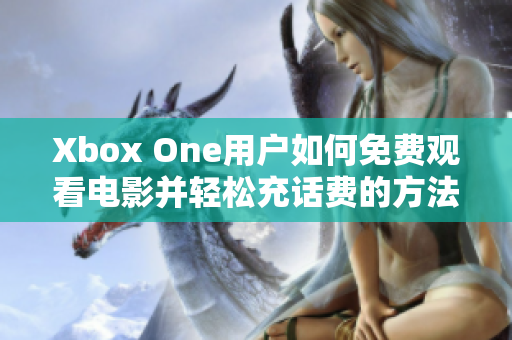 Xbox One用户如何免费观看电影并轻松充话费的方法揭秘