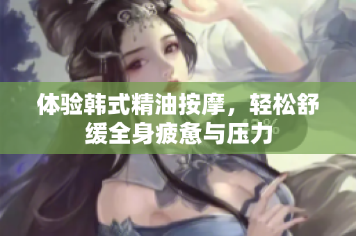 体验韩式精油按摩，轻松舒缓全身疲惫与压力