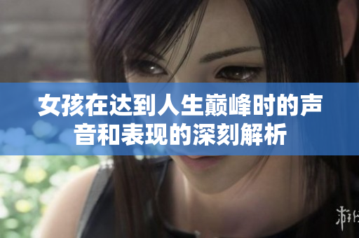 女孩在达到人生巅峰时的声音和表现的深刻解析