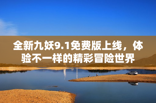 全新九妖9.1免费版上线，体验不一样的精彩冒险世界