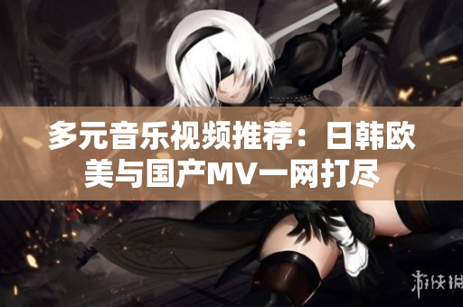 多元音乐视频推荐：日韩欧美与国产MV一网打尽