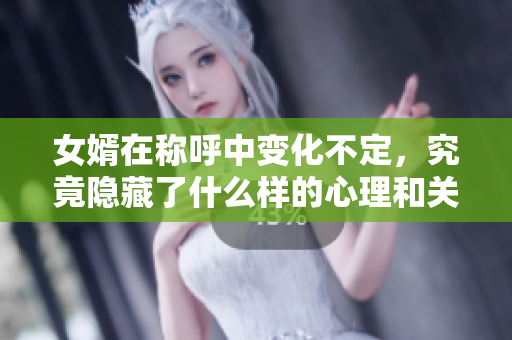 女婿在称呼中变化不定，究竟隐藏了什么样的心理和关系