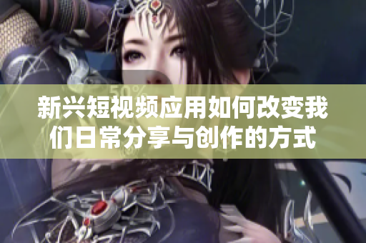 新兴短视频应用如何改变我们日常分享与创作的方式