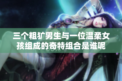 三个粗犷男生与一位温柔女孩组成的奇特组合是谁呢
