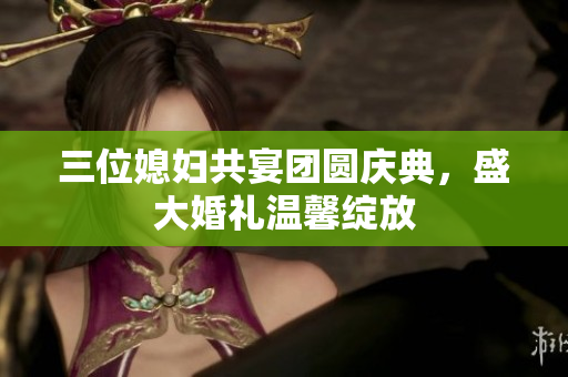 三位媳妇共宴团圆庆典，盛大婚礼温馨绽放