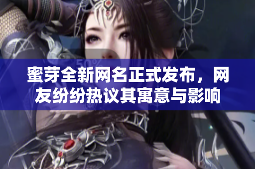 蜜芽全新网名正式发布，网友纷纷热议其寓意与影响