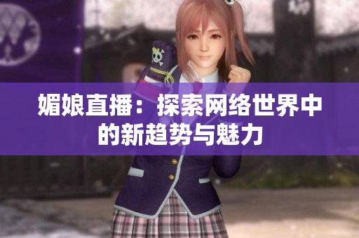 媚娘直播：探索网络世界中的新趋势与魅力