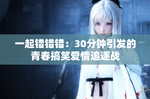 一起错错错：30分钟引发的青春搞笑爱情追逐战