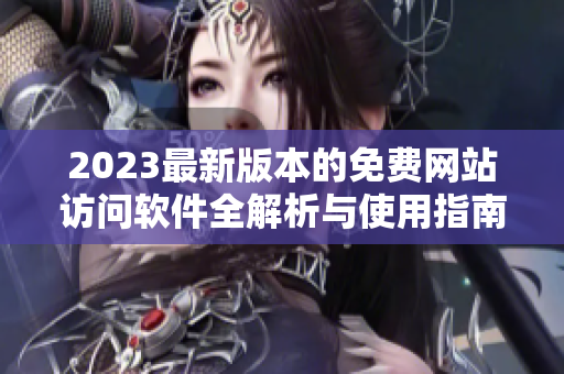 2023最新版本的免费网站访问软件全解析与使用指南