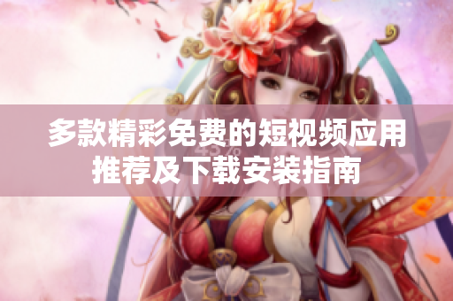 多款精彩免费的短视频应用推荐及下载安装指南