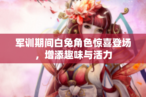 军训期间白兔角色惊喜登场，增添趣味与活力