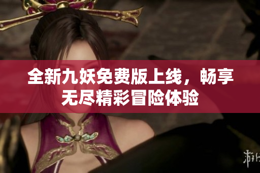 全新九妖免费版上线，畅享无尽精彩冒险体验