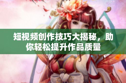 短视频创作技巧大揭秘，助你轻松提升作品质量