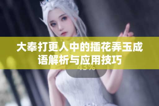 大奉打更人中的插花弄玉成语解析与应用技巧
