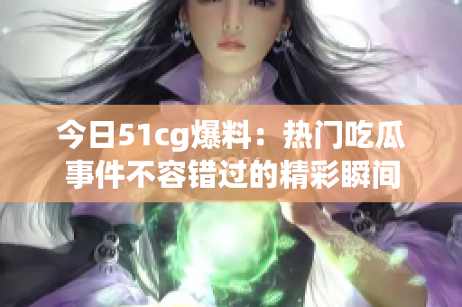 今日51cg爆料：热门吃瓜事件不容错过的精彩瞬间