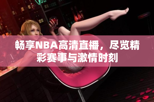 畅享NBA高清直播，尽览精彩赛事与激情时刻