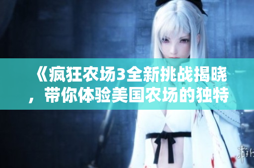 《疯狂农场3全新挑战揭晓，带你体验美国农场的独特魅力》