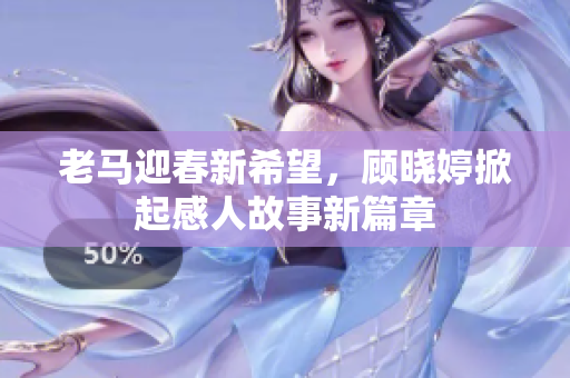 老马迎春新希望，顾晓婷掀起感人故事新篇章