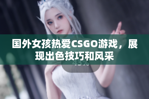 国外女孩热爱CSGO游戏，展现出色技巧和风采