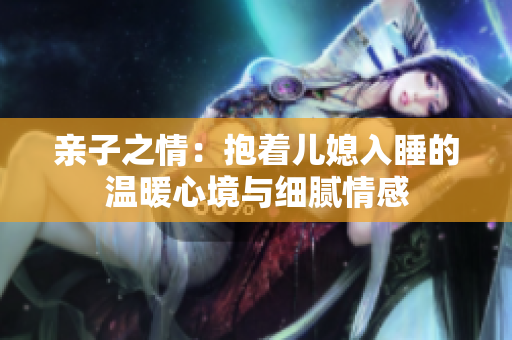 亲子之情：抱着儿媳入睡的温暖心境与细腻情感