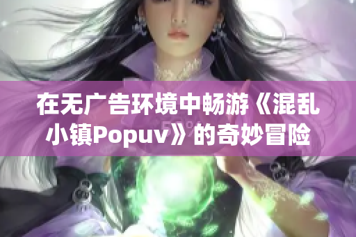 在无广告环境中畅游《混乱小镇Popuv》的奇妙冒险故事