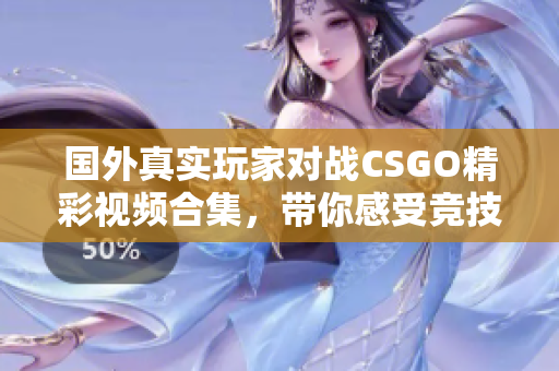 国外真实玩家对战CSGO精彩视频合集，带你感受竞技魅力