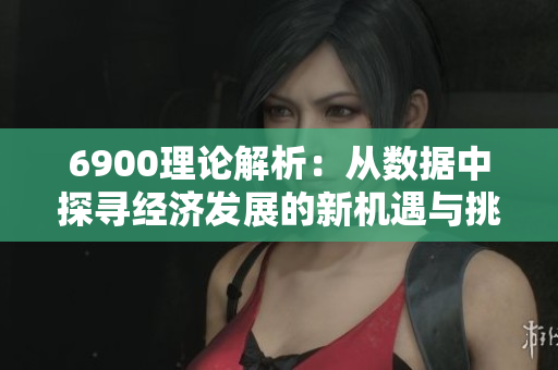 6900理论解析：从数据中探寻经济发展的新机遇与挑战