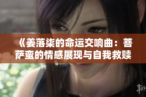 《姜落柒的命运交响曲：菩萨蛮的情感展现与自我救赎》