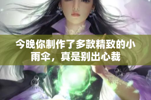 今晚你制作了多款精致的小雨伞，真是别出心裁