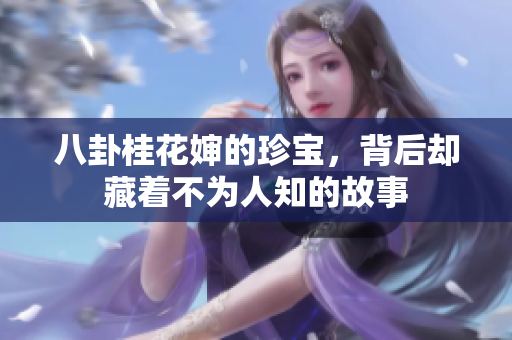 八卦桂花婶的珍宝，背后却藏着不为人知的故事