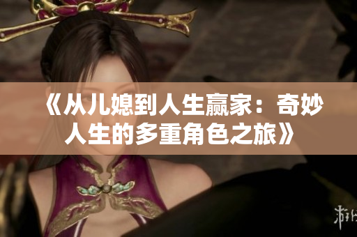 《从儿媳到人生赢家：奇妙人生的多重角色之旅》