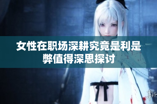 女性在职场深耕究竟是利是弊值得深思探讨