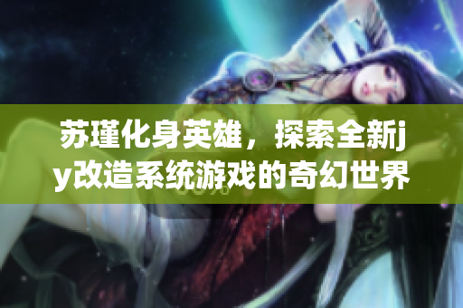 苏瑾化身英雄，探索全新jy改造系统游戏的奇幻世界