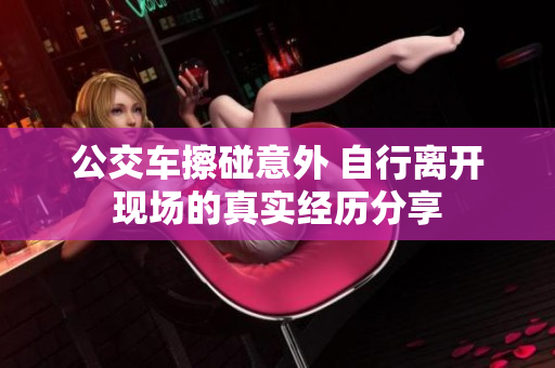 公交车擦碰意外 自行离开现场的真实经历分享