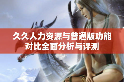 久久人力资源与普通版功能对比全面分析与评测