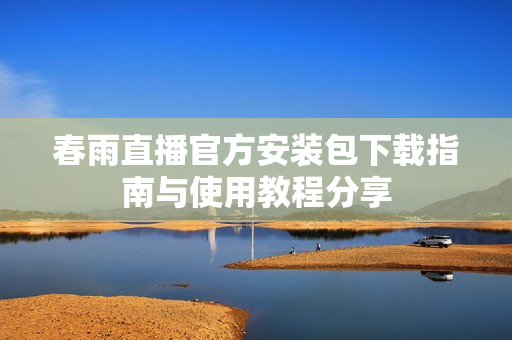 春雨直播官方安装包下载指南与使用教程分享