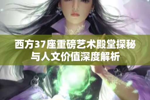 西方37座重磅艺术殿堂探秘与人文价值深度解析