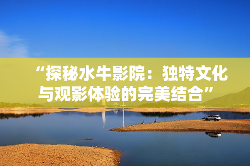 “探秘水牛影院：独特文化与观影体验的完美结合”
