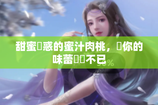 甜蜜誘惑的蜜汁肉桃，讓你的味蕾驚艷不已
