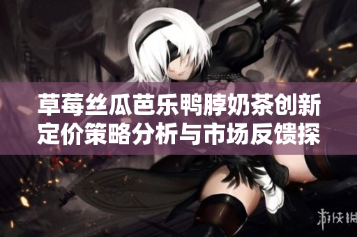 草莓丝瓜芭乐鸭脖奶茶创新定价策略分析与市场反馈探讨