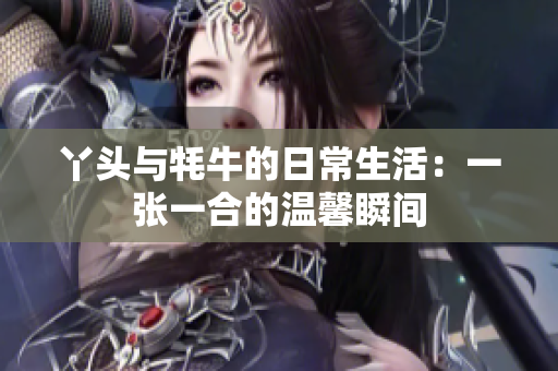 丫头与牦牛的日常生活：一张一合的温馨瞬间