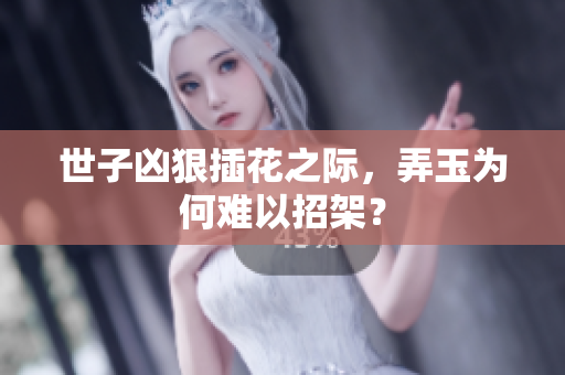 世子凶狠插花之际，弄玉为何难以招架？