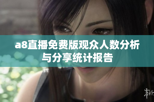 a8直播免费版观众人数分析与分享统计报告